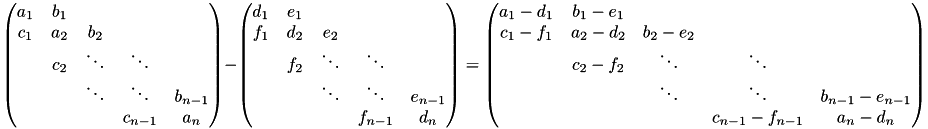 \[ \begin{pmatrix}a_1 & b_1 \\c_1 & a_2 & b_2 \\& c_2 & \ddots & \ddots \\& & \ddots & \ddots & b_{n-1} \\& & & c_{n-1} & a_n\end{pmatrix} - \begin{pmatrix}d_1 & e_1 \\f_1 & d_2 & e_2 \\& f_2 & \ddots & \ddots \\& & \ddots & \ddots & e_{n-1} \\& & & f_{n-1} & d_n\end{pmatrix} = \begin{pmatrix}a_1 - d_1 & b_1 - e_1 \\ c_1 - f_1 & a_2 - d_2 & b_2 - e_2 \\& c_2 - f_2 & \ddots & \ddots \\& & \ddots & \ddots & b_{n-1} - e_{n-1} \\& & & c_{n-1} - f_{n-1} & a_n - d_n\end{pmatrix} \]
