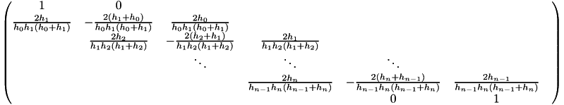 \[\begin{pmatrix} 1& 0 \\ \frac{2h_{1}}{h_0 h_{1}(h_0+h_{1})} & -\frac{2(h_1 + h_0)}{h_0 h_{1}(h_0+h_{1})} & \frac{2h_0}{h_0 h_{1}(h_0+h_{1})} \\ & \frac{2h_{2}}{h_1 h_{2}(h_1+h_{2})} & -\frac{2(h_2 + h_1)}{h_1 h_{2}(h_1+h_{2})} & \frac{2h_1}{h_1 h_{2}(h_1+h_{2})} \\ & & \ddots & \ddots & \ddots \\ & & & \frac{2h_{n}}{h_{n-1} h_{n}(h_{n-1}+h_{n})} & -\frac{2(h_{n} + h_{n-1})}{h_{n-1} h_{n}(h_{n-1}+h_{n})} & \frac{2h_{n-1}}{h_{n-1} h_{n}(h_{n-1}+h_{n})} & \\ & & & & 0 & 1 \end{pmatrix}\]